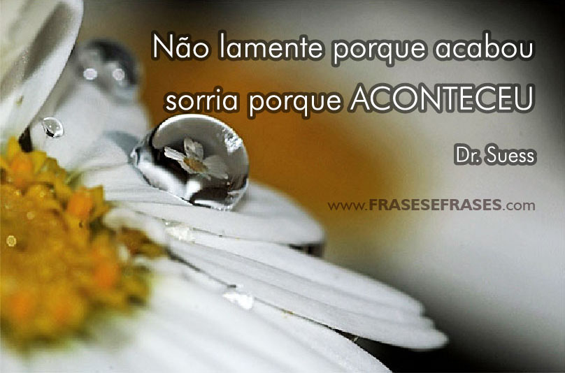 Não lamente porque acabou, sorria porque ACONTECEU.