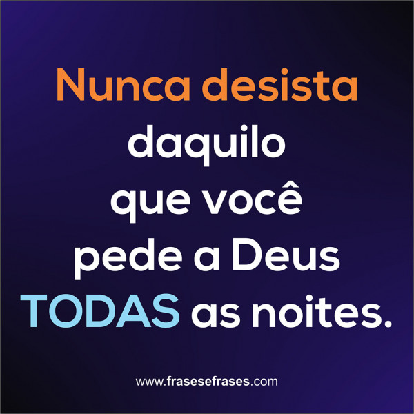 Nunca desista daquilo que você pede a Deus todas as noites.
