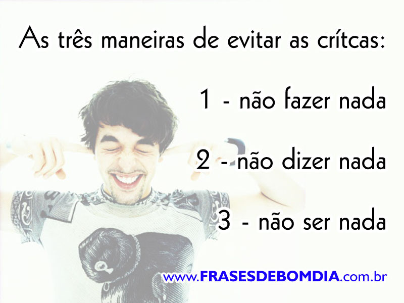 As três maneiras de evitar críticas:  1 - não fazer nada 2 - não dizer nada 3 - não ser nada