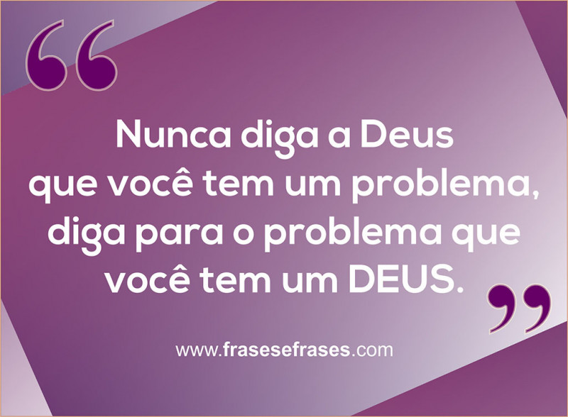 Nunca diga a Deus que você tem um problema, diga para o problema que você tem um DEUS.