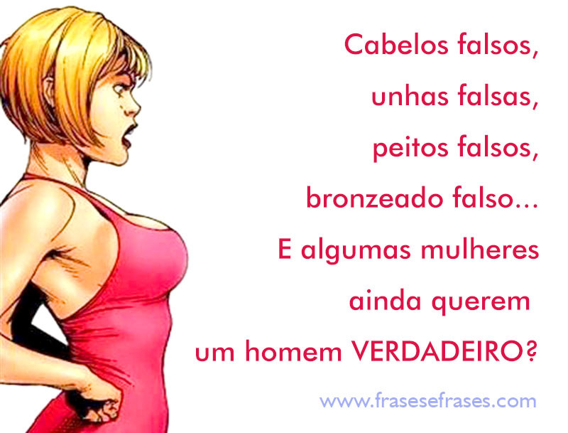 Cabelos falsos, unhas falsas, peitos falsos, maquiagens excessivas, bronzeado falso... E algumas mulheres ainda querem um Homem de Verdade!
