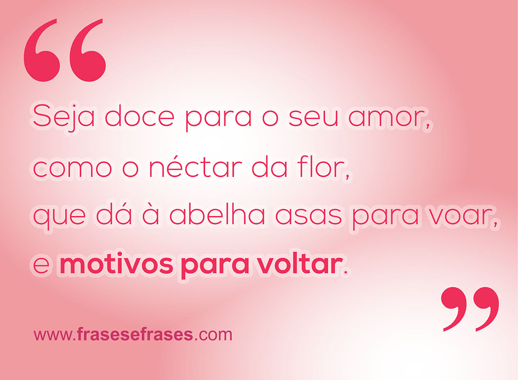 Seja doce para o seu amor,  como o néctar da flor,  que dá à abelha asas para voar,  e motivos para voltar.