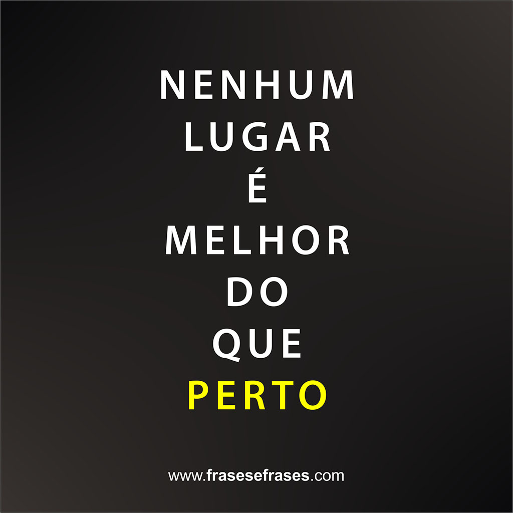 Nenhum lugar é melhor do que PERTO.