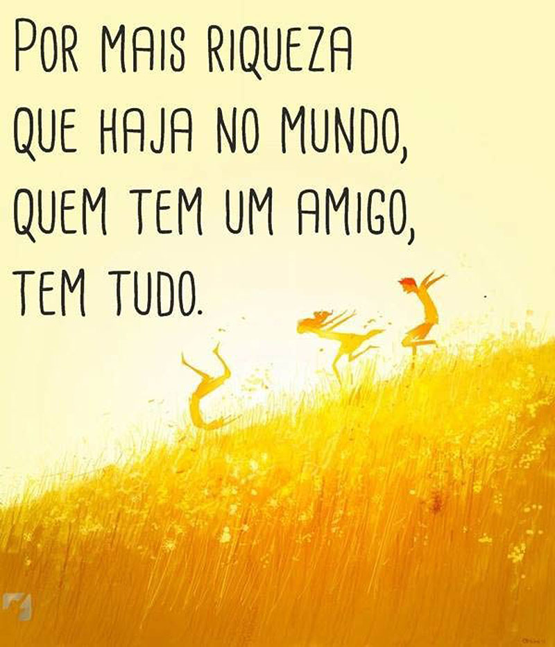 Por mais riqueza que haja no mundo, quem tem um amigo, tem tudo.