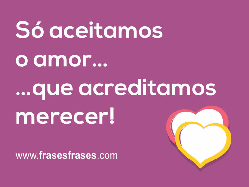 Só aceitamos o amor... ...que acreditamos merecer!