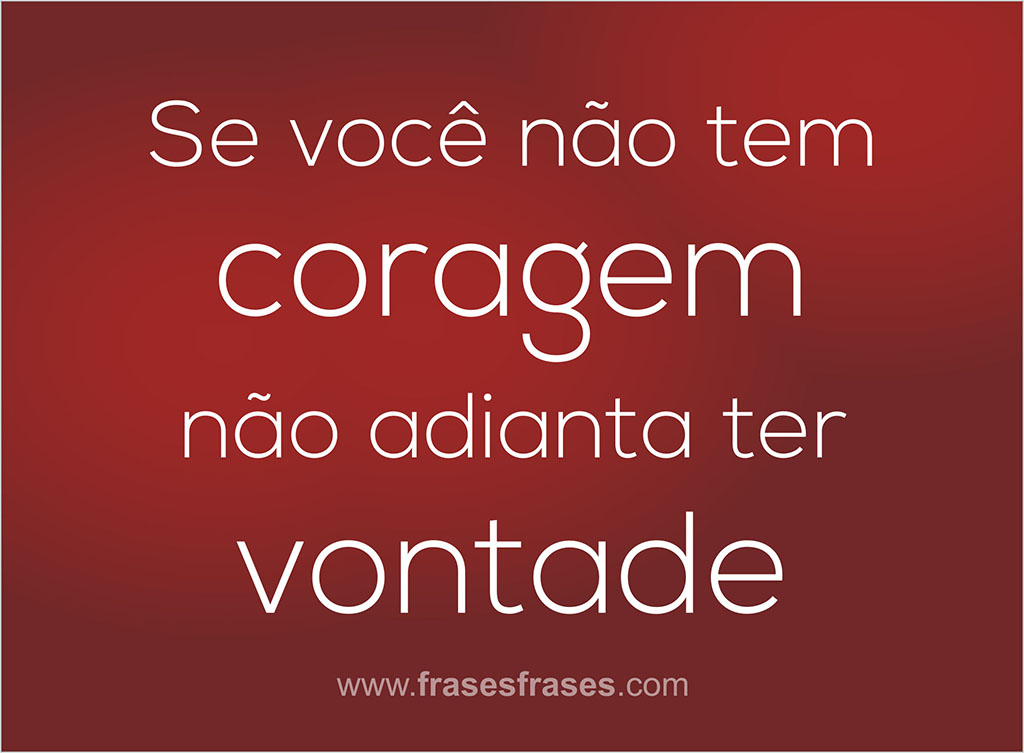 Se você não tem coragem, não adianta ter vontade.