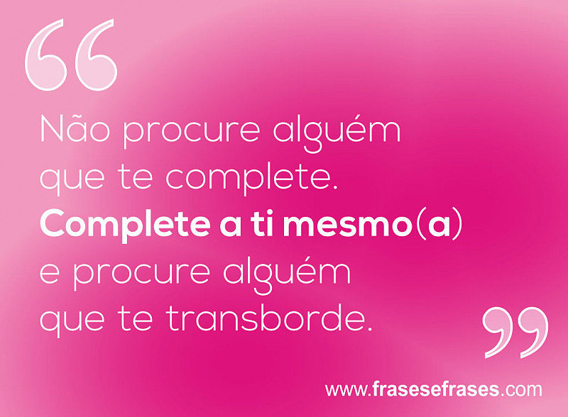 Não procure alguém que te complete. Complete a ti mesmo(a) e procure alguém que te transborde.