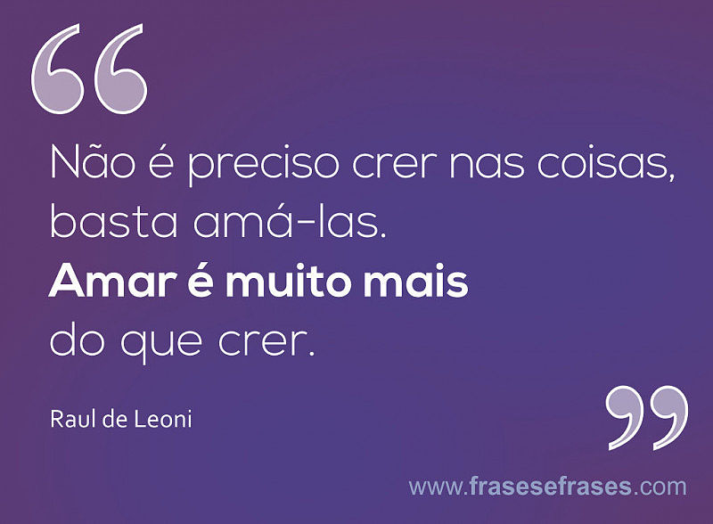 Não é preciso crer nas coisas, basta amá-las. Amar é muito mais do que crer.
