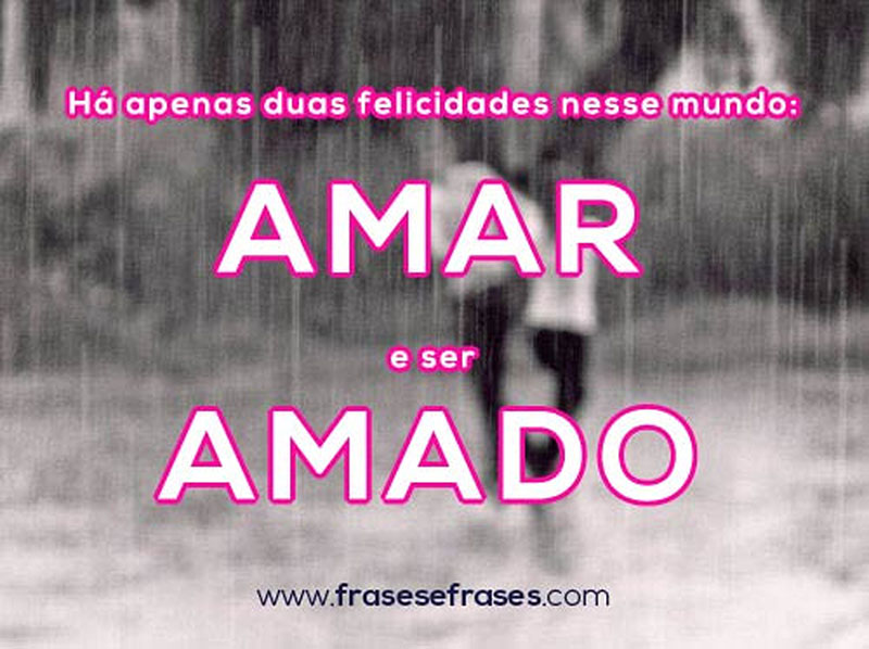 Há apenas duas felicidades nesse mundo. Amar, e ser amado.