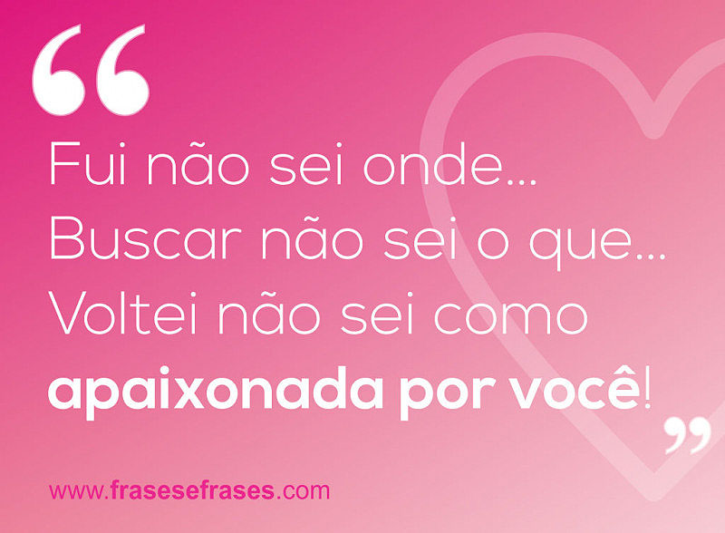 Fui não sei onde... Buscar não sei o que... Voltei não sei como, apaixonada por você!