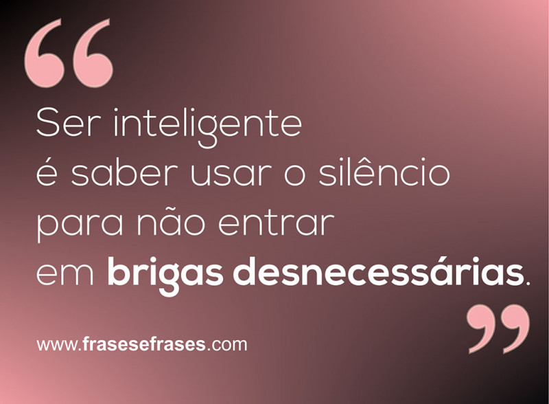 Ser inteligente é saber usar o silêncio para não entrar em brigas desnecessárias.