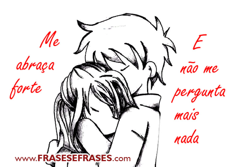 Me abraça forte. E não me pergunta mais nada.
