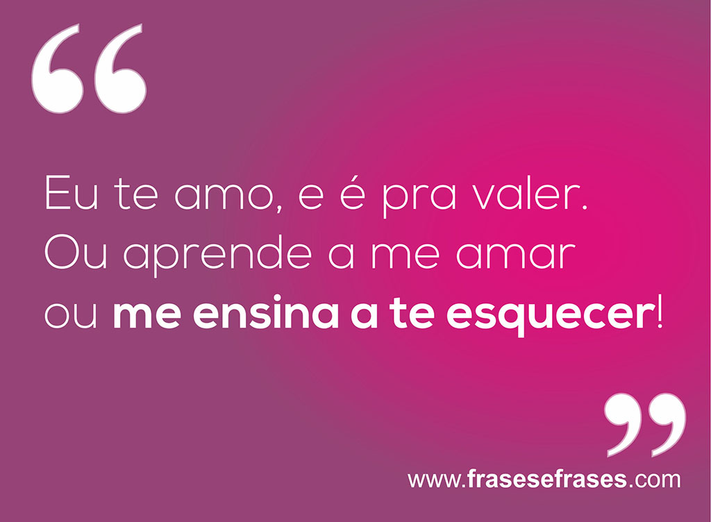 Eu te amo, e é pra valer.  Ou aprende a me amar ou me ensina a te esquecer!