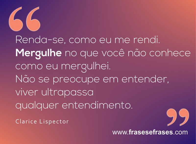 Frases de Viver A Vida Renda-se, como eu me rendi. Mergulhe no que você não conhece como eu mergulhei. Não se preocupe em entender, viver ultrapassa qualquer entendimento.