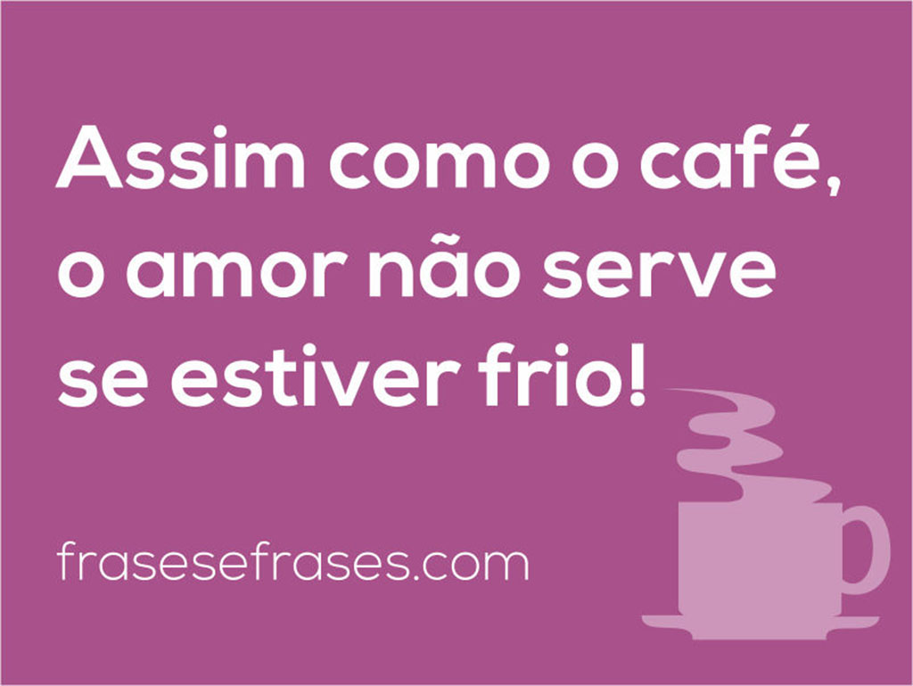 Frases de Namoro Assim como o café, o amor não serve se estiver frio!