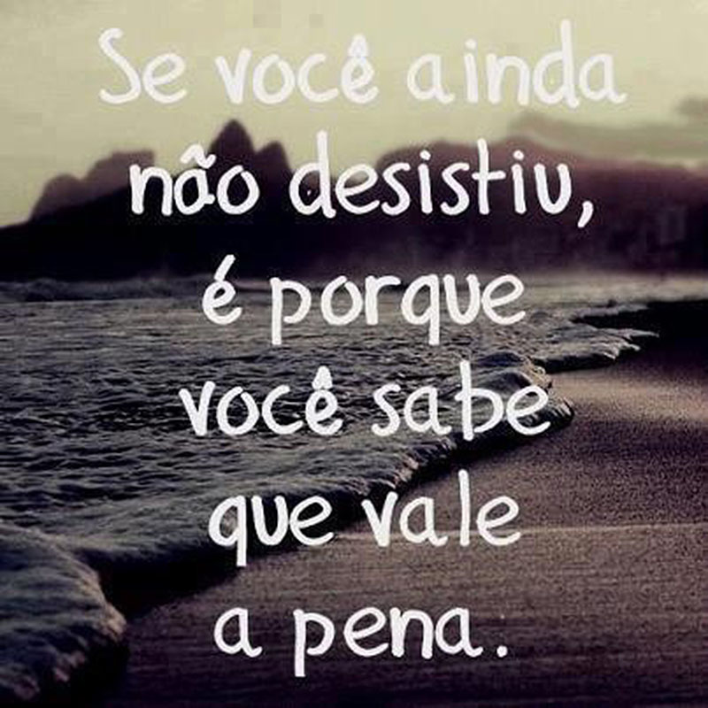 Se você ainda não desistiu, é porque você sabe que vale a pena.