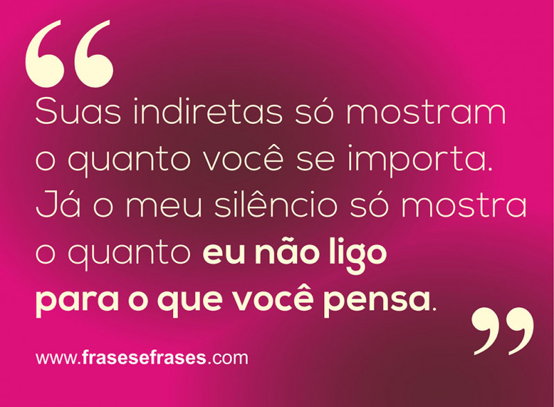 Suas indiretas só mostram o quanto você se importa. Já o meu silêncio só mostra o quanto eu não ligo para o que você pensa.