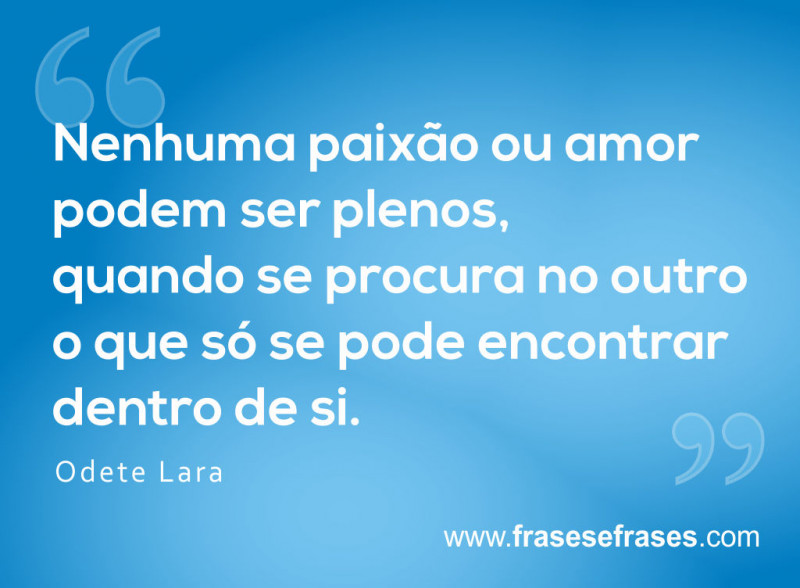 Nenhuma paixão ou amor podem ser plenos, quando se procura no outro o que só se pode encontrar dentro de si.
