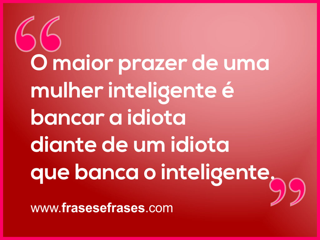O maior prazer de uma mulher inteligente é bancar a idiota diante de um idiota que banca o inteligente.