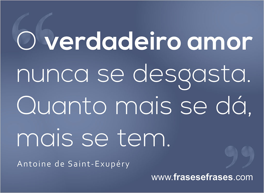O verdadeiro amor nunca se desgasta. Quanto mais se dá, mais se tem.