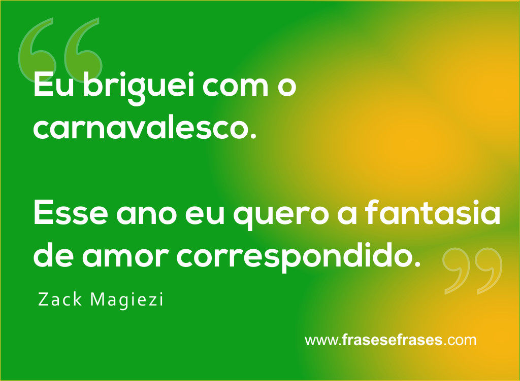 Eu briguei com o carnavalesco. Esse ano eu quero a fantasia de amor correspondido.