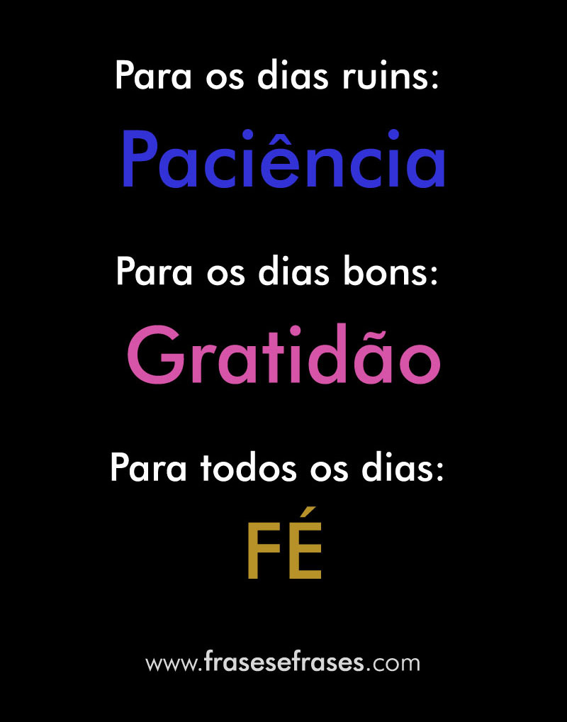 Para os dias ruins: Paciência! Para os dias bons: Gratidão! Para todos os dias: FÉ!