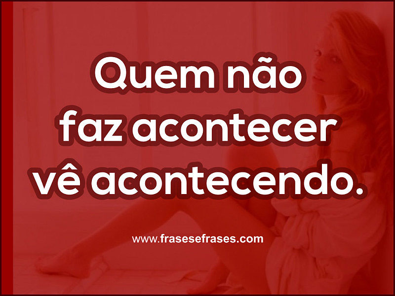 Quem não faz acontecer, vê acontecendo.