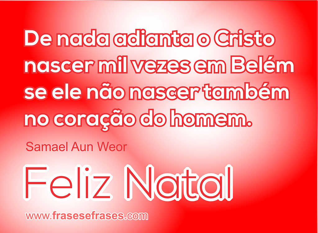 De nada adianta o Cristo nascer mil vezes em Belém se ele não nascer no coração do homem também.