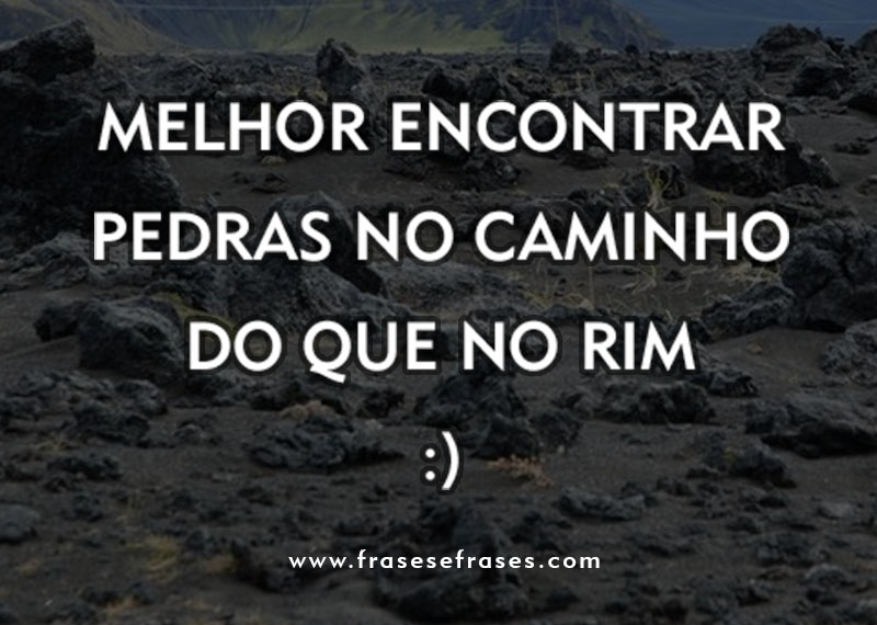 Melhor encontrar pedras no caminho, do que no rim.