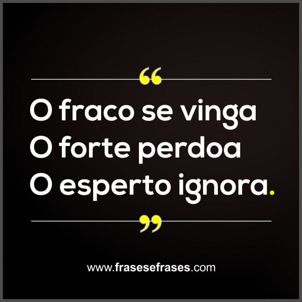 O fraco se vinga. O forte perdoa. O esperto ignora.