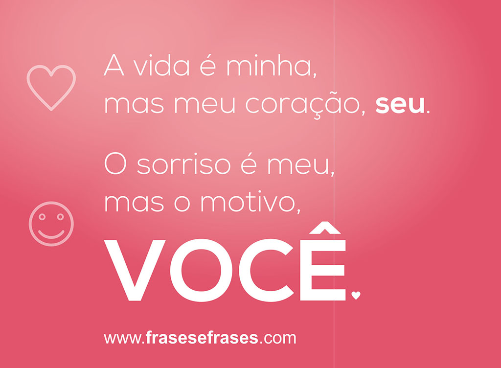 A vida é minha, mas o coração, seu.  O sorriso é meu, mas o motivo, você.