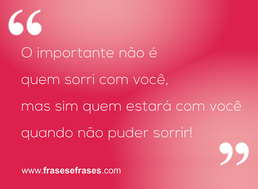 O importante não é quem sorri com você, mas sim quem estará com você quando não puder sorrir.