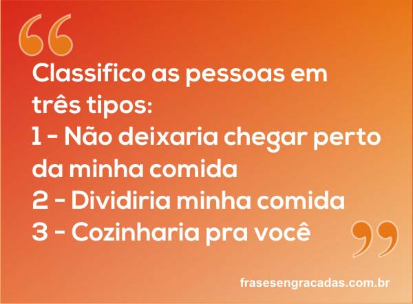 Classifico as pessoas em três tipos: 1 - Não deixaria chegar perto da minha comida 2 - Dividiria minha comida 3 - Cozinharia pra você