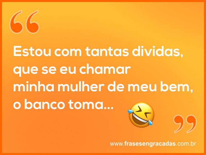 Estou com tantas dividas, que se eu chamar minha mulher de meu bem, o banco toma...