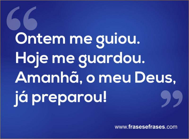 Ontem me guiou. Hoje me guardou. Amanhã, o meu Deus, já preparou! 