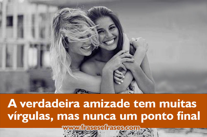 A verdadeira amizade tem muitas vírgulas, mas nunca um ponto final.