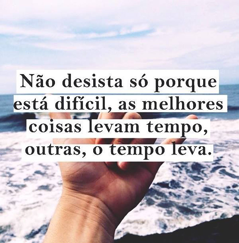 Não desista só porque está difícil. As melhores coisas levam tempo, outras, o tempo leva.