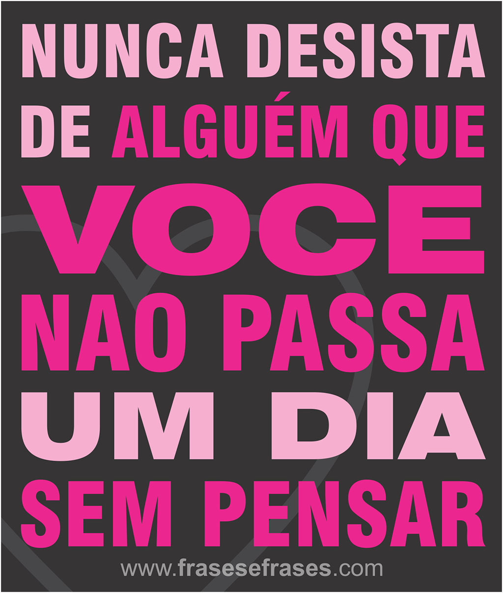 Nunca desista de alguém que você não passa um dia sem pensar.