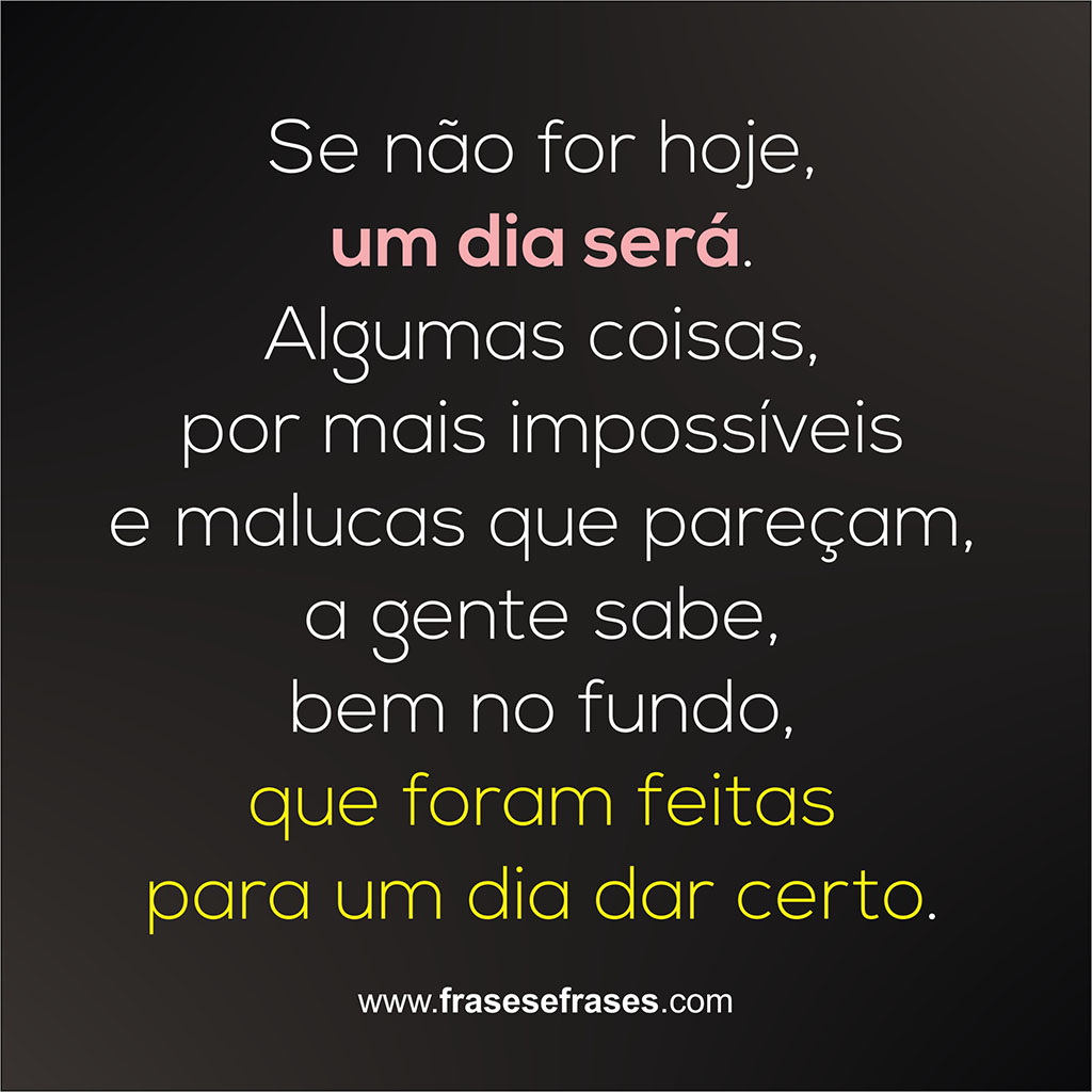 Se não for hoje, um dia será. Algumas coisas, por mais impossíveis e malucas que pareçam, a gente sabe, bem no fundo, que foram feitas para um dia dar certo.