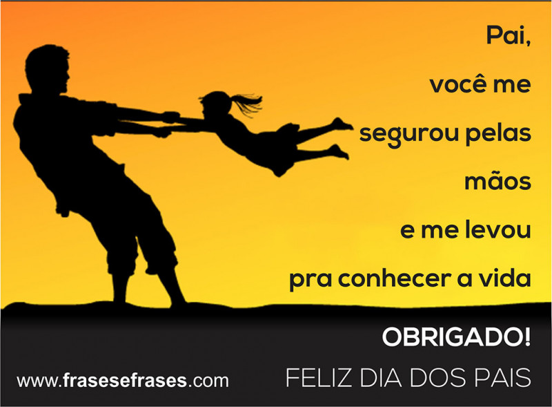 Pai, você me segurou pelas mãos e me levou para conhecer a vida. OBRIGADO!  Feliz Dia dos Pais!