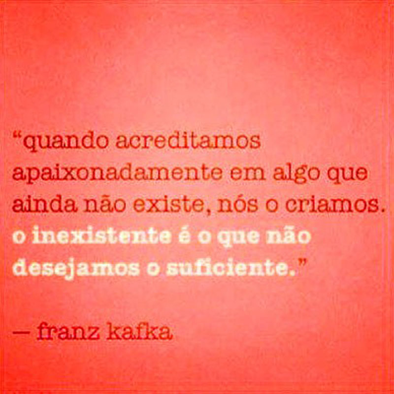 Quando acreditamos apaixonadamente em algo que ainda não existe, nós o criamos. O inexistente é o que não desejamos o suficiente.
