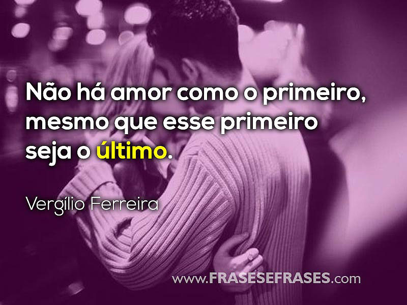 Não há amor como o primeiro, mesmo que esse primeiro seja o último.