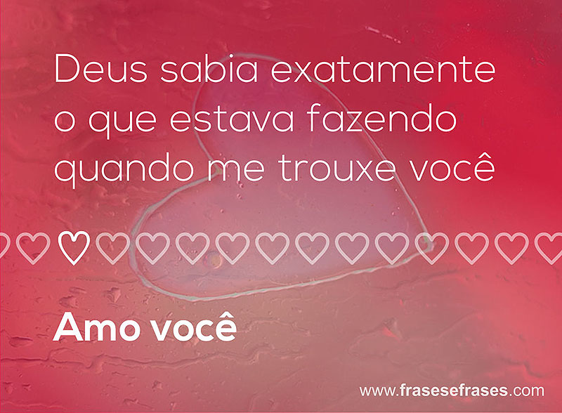 Deus sabia exatamente o que estava fazendo quando me trouxe você. Amo você!