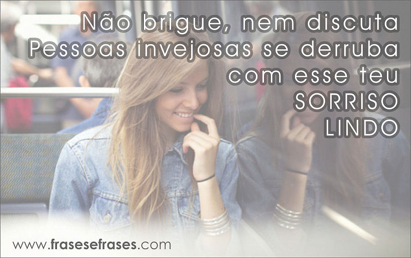 Não brigue, nem discuta. Pessoas invejosas se derruba com esse teu sorriso lindo!  Um sorriso de desprezo é uma arma imbatível.