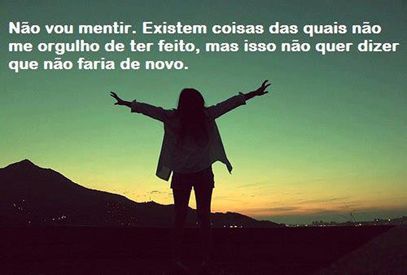 Frases de Viver A Vida Não vou mentir. Existem coisas das quais não me orgulho de ter feito, mas isso não quer dizer que não faria de novo.