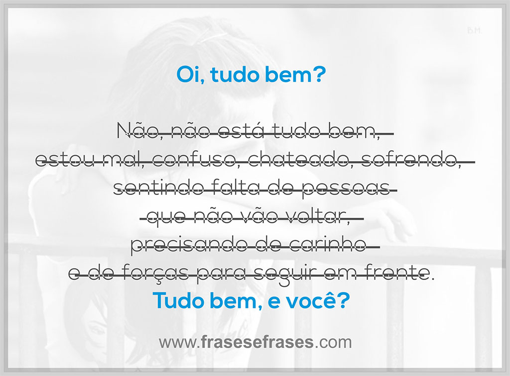 Oi, tudo bem?  <span style=text-decoration: line-through;>Não, não está tudo bem, estou mal, confuso, chateado, sofrendo, sentindo falta de pessoas que não vão voltar, precisando de carinho e de forças para seguir em frente.</span> Tudo bem e você?