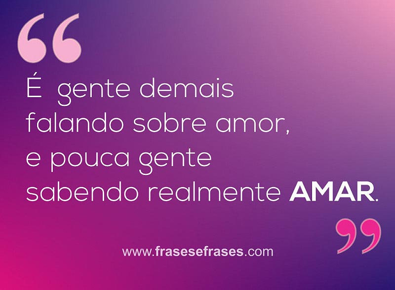 É gente demais falando sobre amor, e pouca gente sabendo realmente AMAR!