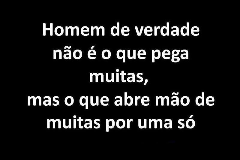 Homem de verdade não é o que pega muitas, mas o que abre mão de muitas por uma só.