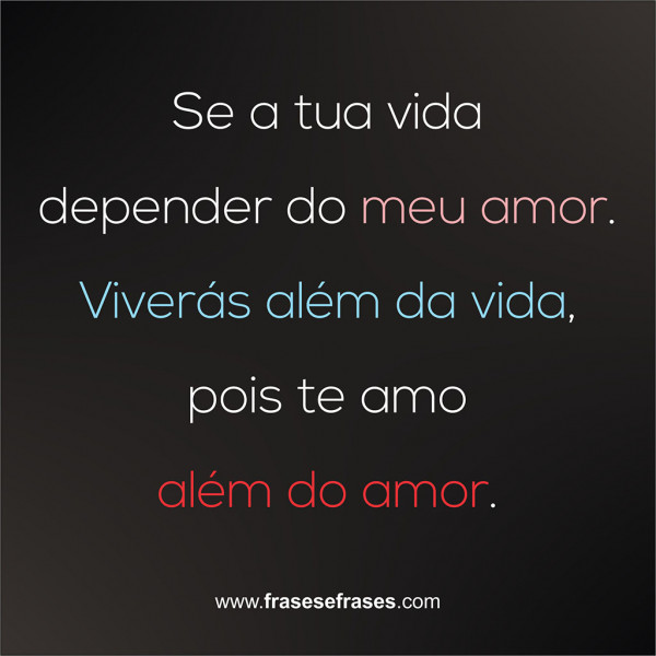 Se a tua vida depender do meu amor, viverás além da vida, pois te amo além do amor.