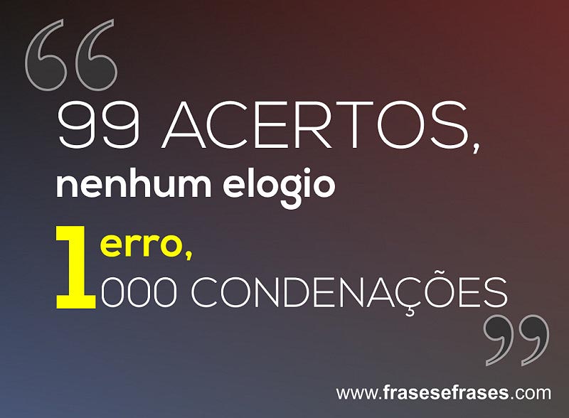 99 acertos: Nenhum elogio. 1 erro: 1000 condenações.